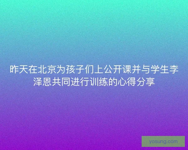 昨天在北京为孩子们上公开课并与学生李泽恩共同进行训练的心得分享