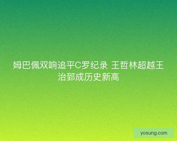 姆巴佩双响追平C罗纪录 王哲林超越王治郅成历史新高