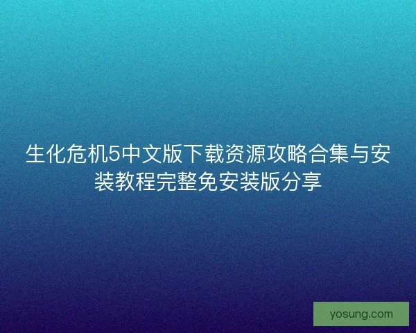 生化危机5中文版下载资源攻略合集与安装教程完整免安装版分享