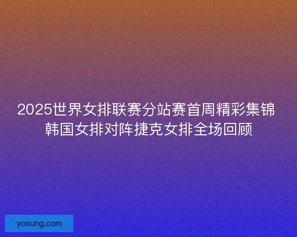 2025世界女排联赛分站赛首周精彩集锦 韩国女排对阵捷克女排全场回顾