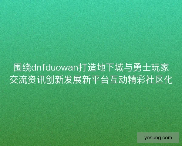 围绕dnfduowan打造地下城与勇士玩家交流资讯创新发展新平台互动精彩社区化
