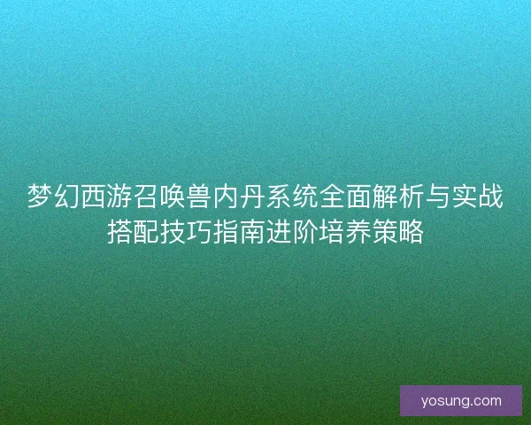 梦幻西游召唤兽内丹系统全面解析与实战搭配技巧指南进阶培养策略