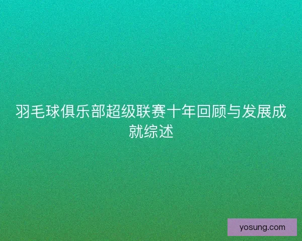 羽毛球俱乐部超级联赛十年回顾与发展成就综述