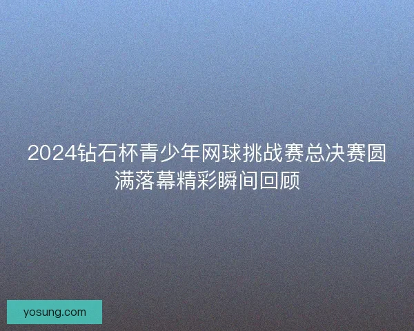 2024钻石杯青少年网球挑战赛总决赛圆满落幕精彩瞬间回顾