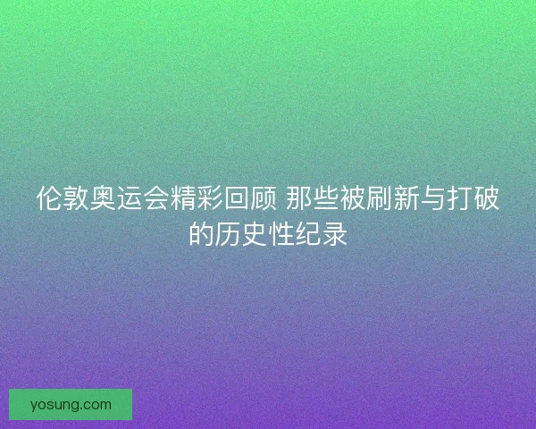 伦敦奥运会精彩回顾 那些被刷新与打破的历史性纪录