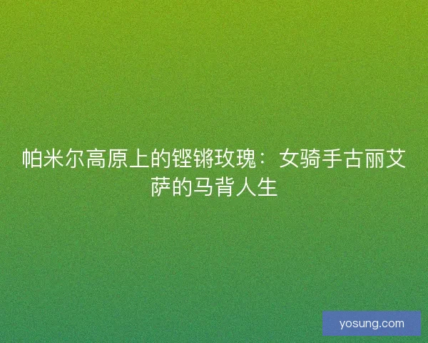 帕米尔高原上的铿锵玫瑰：女骑手古丽艾萨的马背人生