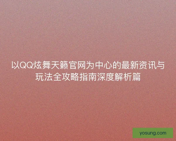 以QQ炫舞天籁官网为中心的最新资讯与玩法全攻略指南深度解析篇