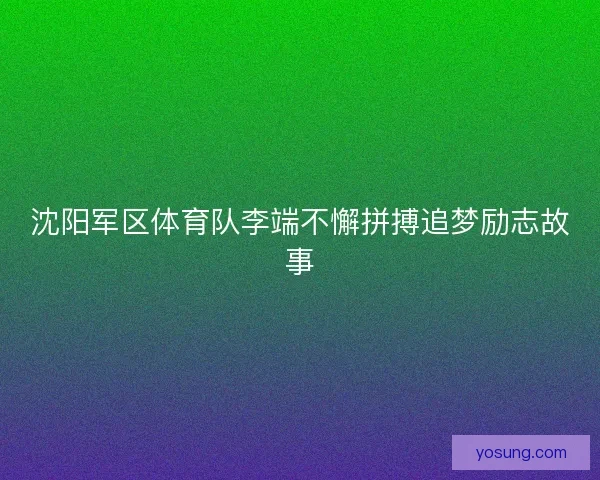 沈阳军区体育队李端不懈拼搏追梦励志故事