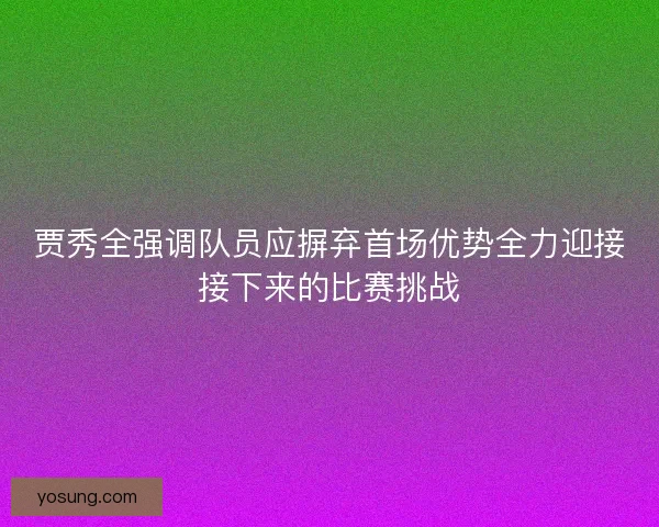 贾秀全强调队员应摒弃首场优势全力迎接接下来的比赛挑战