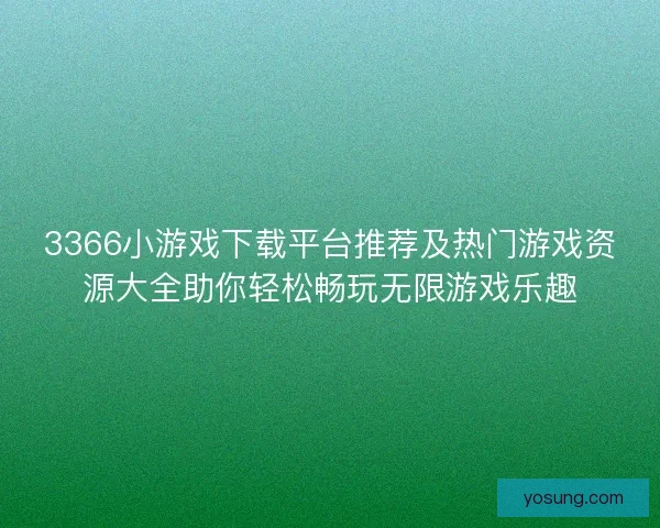 3366小游戏下载平台推荐及热门游戏资源大全助你轻松畅玩无限游戏乐趣