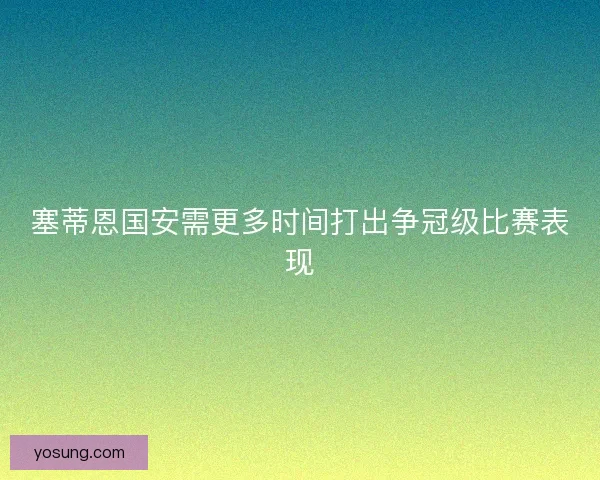 塞蒂恩国安需更多时间打出争冠级比赛表现