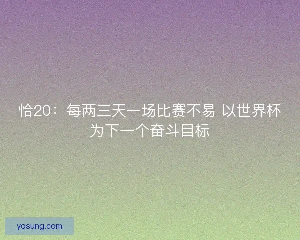 恰20：每两三天一场比赛不易 以世界杯为下一个奋斗目标