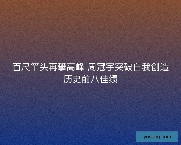 百尺竿头再攀高峰 周冠宇突破自我创造历史前八佳绩