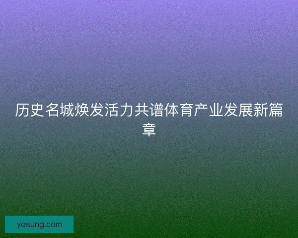 历史名城焕发活力共谱体育产业发展新篇章