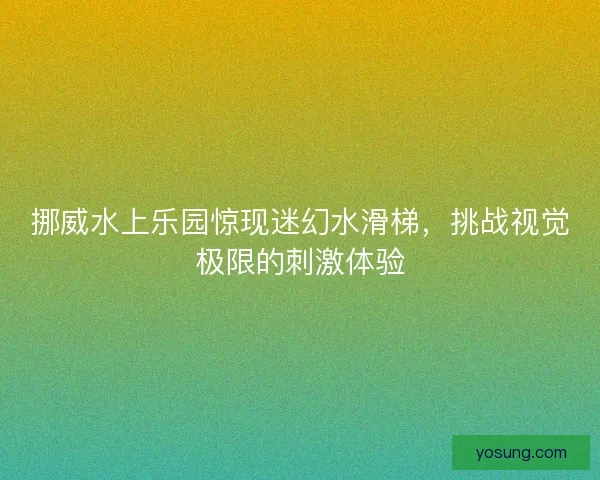挪威水上乐园惊现迷幻水滑梯，挑战视觉极限的刺激体验