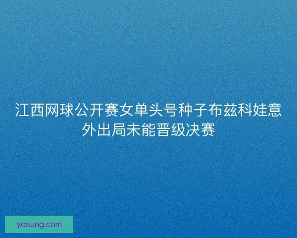 江西网球公开赛女单头号种子布兹科娃意外出局未能晋级决赛