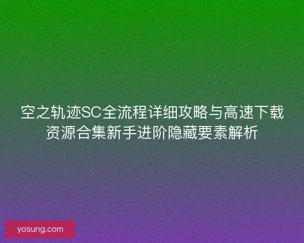 空之轨迹SC全流程详细攻略与高速下载资源合集新手进阶隐藏要素解析