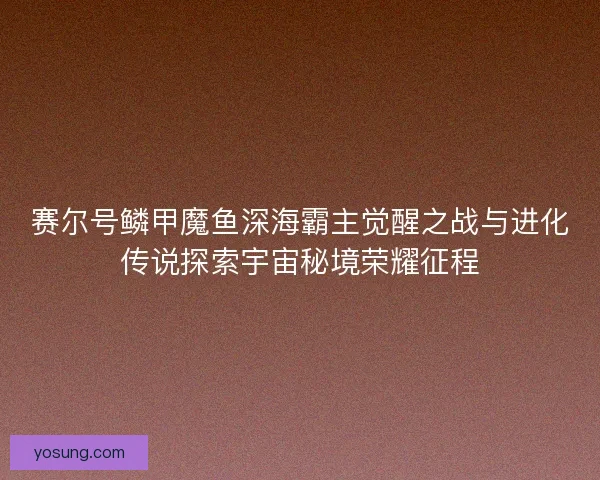 赛尔号鳞甲魔鱼深海霸主觉醒之战与进化传说探索宇宙秘境荣耀征程