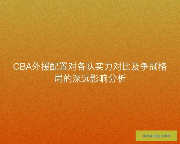 CBA外援配置对各队实力对比及争冠格局的深远影响分析