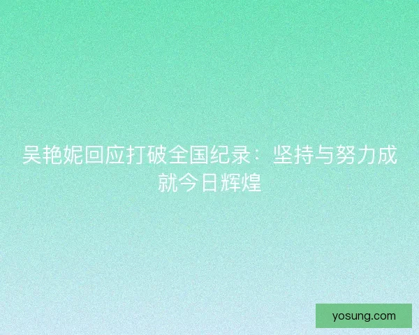 吴艳妮回应打破全国纪录：坚持与努力成就今日辉煌