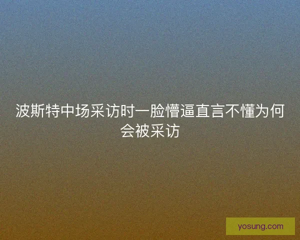波斯特中场采访时一脸懵逼直言不懂为何会被采访