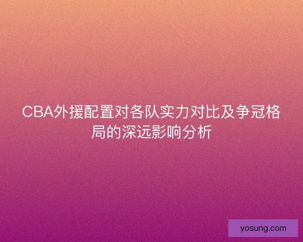 CBA外援配置对各队实力对比及争冠格局的深远影响分析