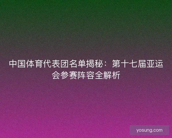 中国体育代表团名单揭秘：第十七届亚运会参赛阵容全解析