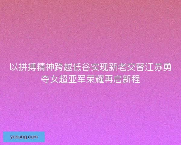 以拼搏精神跨越低谷实现新老交替江苏勇夺女超亚军荣耀再启新程