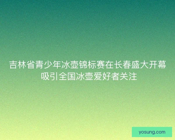 吉林省青少年冰壶锦标赛在长春盛大开幕 吸引全国冰壶爱好者关注 吉林省青少年冰壶锦标赛在长春盛大开幕 吸引全国冰壶爱好者关注