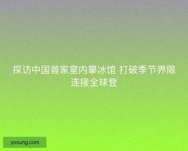 探访中国首家室内攀冰馆 打破季节界限连接全球登