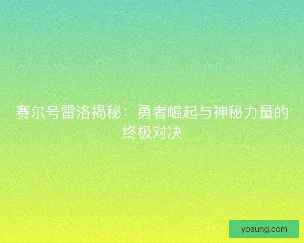 赛尔号雷洛揭秘：勇者崛起与神秘力量的终极对决