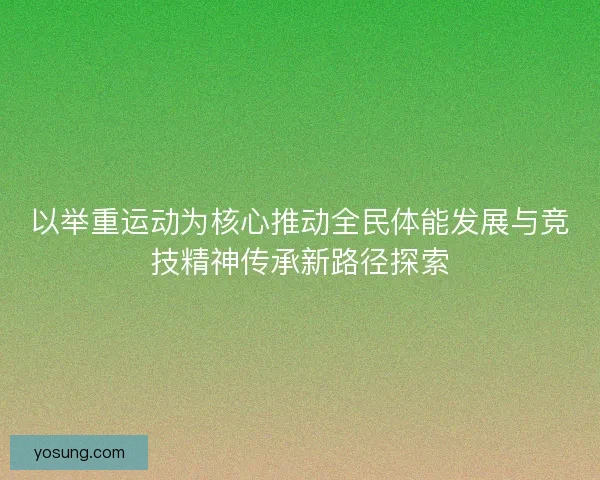以举重运动为核心推动全民体能发展与竞技精神传承新路径探索 以举重运动为核心推动全民体能发展与竞技精神传承新路径探索