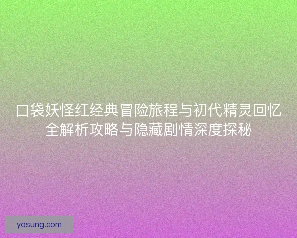口袋妖怪红经典冒险旅程与初代精灵回忆全解析攻略与隐藏剧情深度探秘