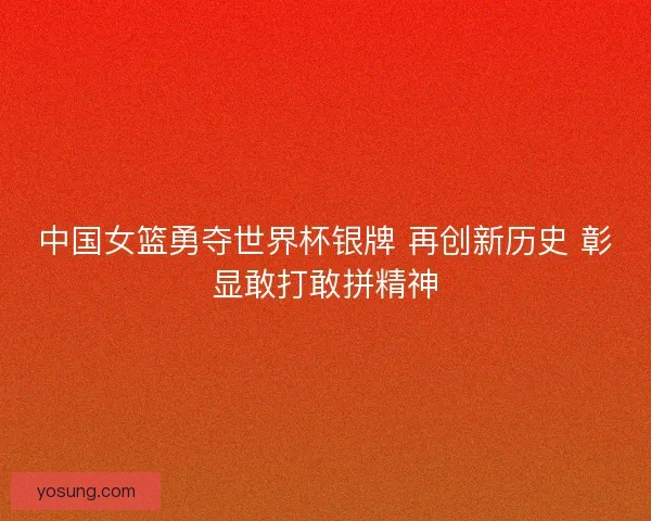 中国女篮勇夺世界杯银牌 再创新历史 彰显敢打敢拼精神