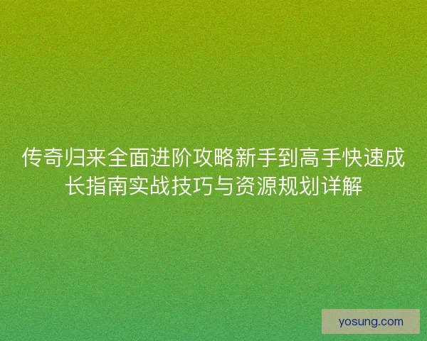 传奇归来全面进阶攻略新手到高手快速成长指南实战技巧与资源规划详解