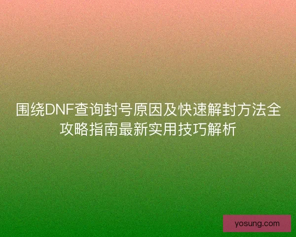 围绕DNF查询封号原因及快速解封方法全攻略指南最新实用技巧解析