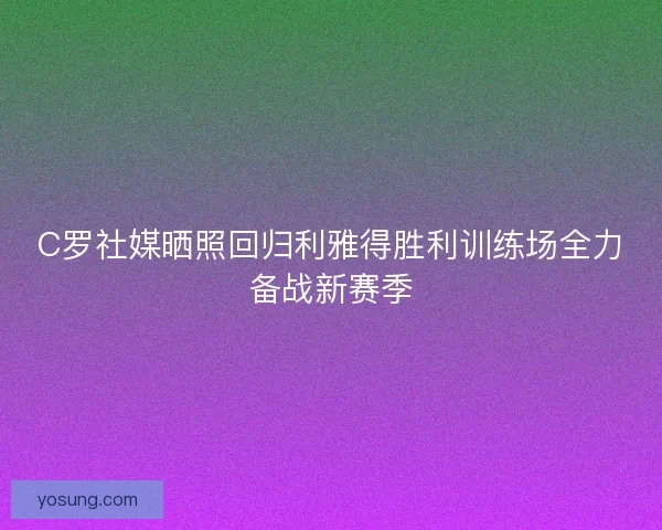 C罗社媒晒照回归利雅得胜利训练场全力备战新赛季