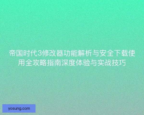 帝国时代3修改器功能解析与安全下载使用全攻略指南深度体验与实战技巧