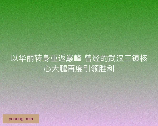 以华丽转身重返巅峰 曾经的武汉三镇核心大腿再度引领胜利