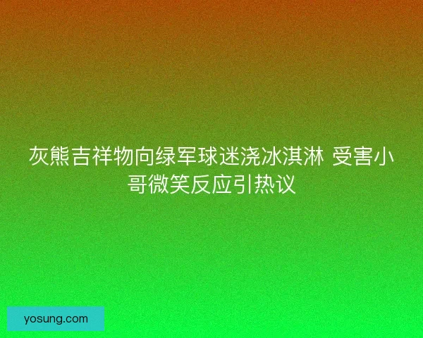 灰熊吉祥物向绿军球迷浇冰淇淋 受害小哥微笑反应引热议